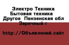 Электро-Техника Бытовая техника - Другое. Пензенская обл.,Заречный г.